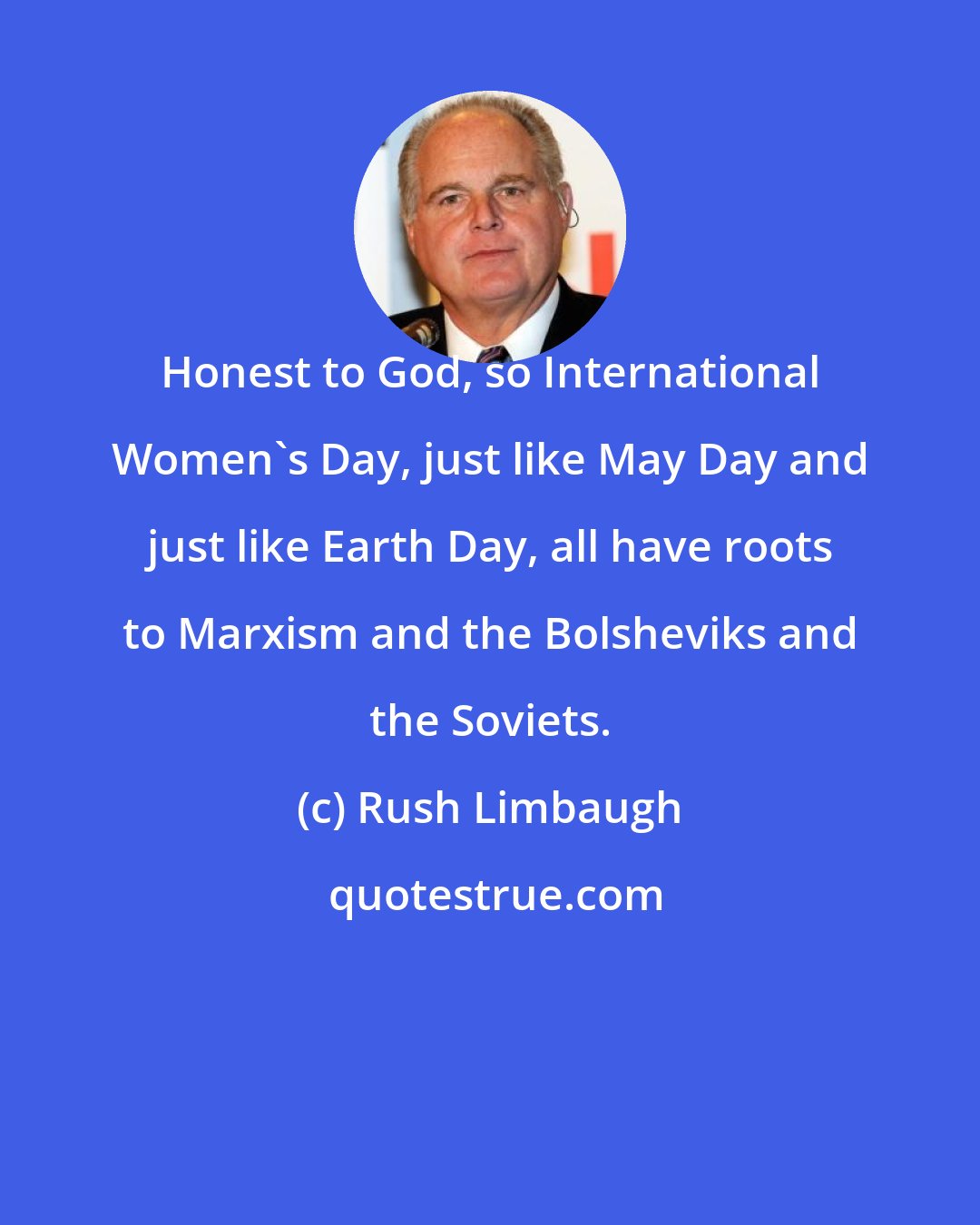 Rush Limbaugh: Honest to God, so International Women's Day, just like May Day and just like Earth Day, all have roots to Marxism and the Bolsheviks and the Soviets.
