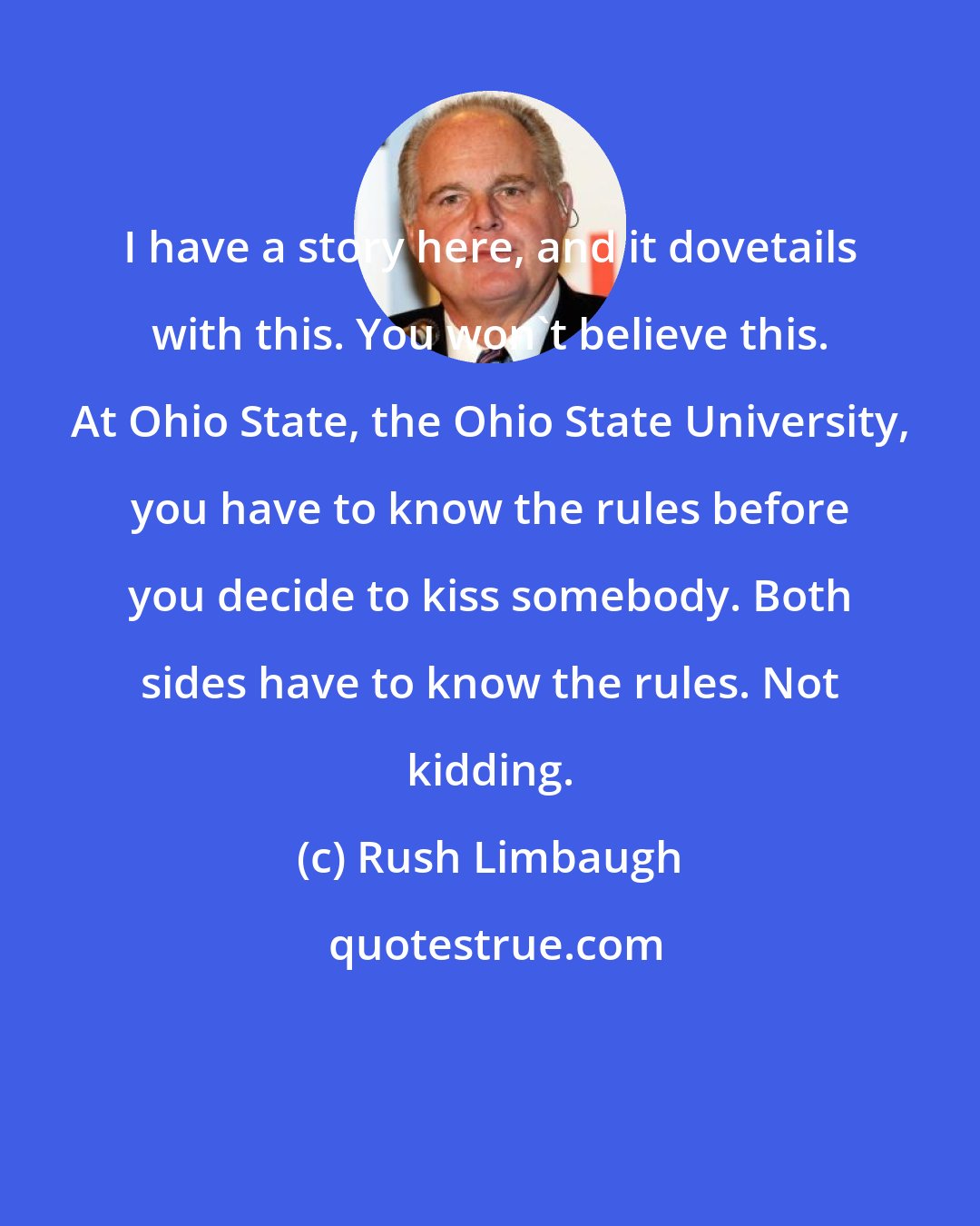 Rush Limbaugh: I have a story here, and it dovetails with this. You won't believe this. At Ohio State, the Ohio State University, you have to know the rules before you decide to kiss somebody. Both sides have to know the rules. Not kidding.