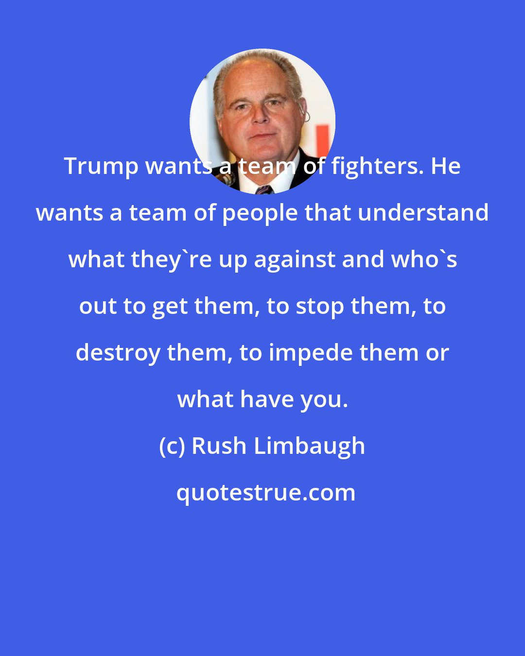 Rush Limbaugh: Trump wants a team of fighters. He wants a team of people that understand what they're up against and who's out to get them, to stop them, to destroy them, to impede them or what have you.