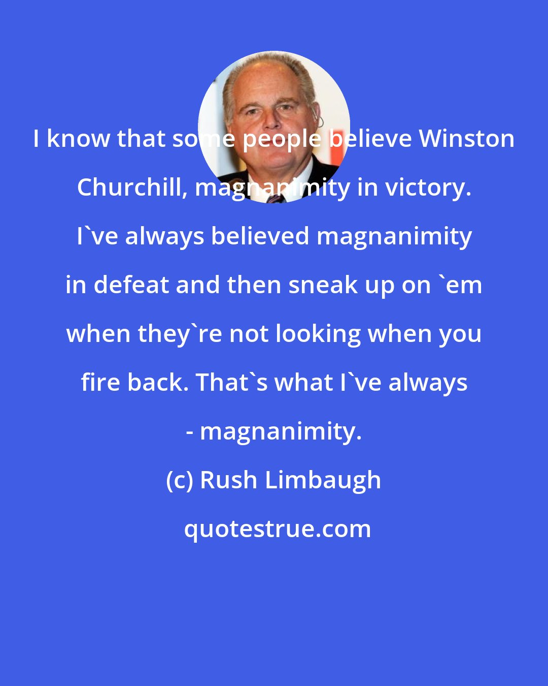 Rush Limbaugh: I know that some people believe Winston Churchill, magnanimity in victory. I've always believed magnanimity in defeat and then sneak up on 'em when they're not looking when you fire back. That's what I've always - magnanimity.