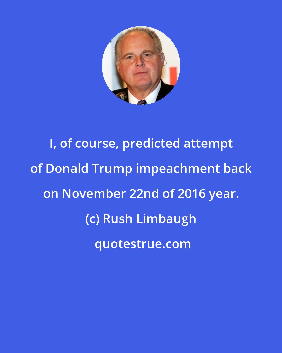 Rush Limbaugh: I, of course, predicted attempt of Donald Trump impeachment back on November 22nd of 2016 year.