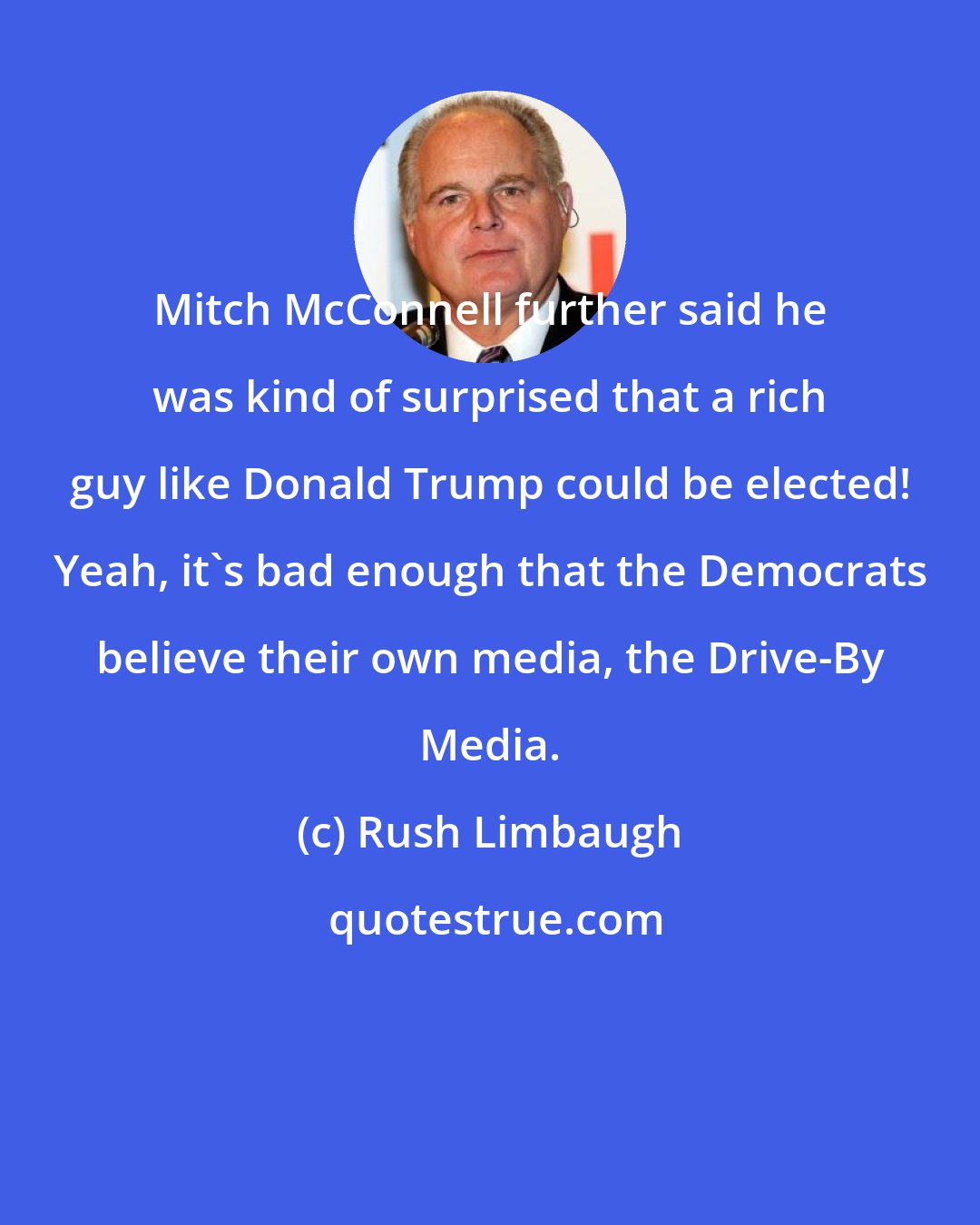 Rush Limbaugh: Mitch McConnell further said he was kind of surprised that a rich guy like Donald Trump could be elected! Yeah, it's bad enough that the Democrats believe their own media, the Drive-By Media.