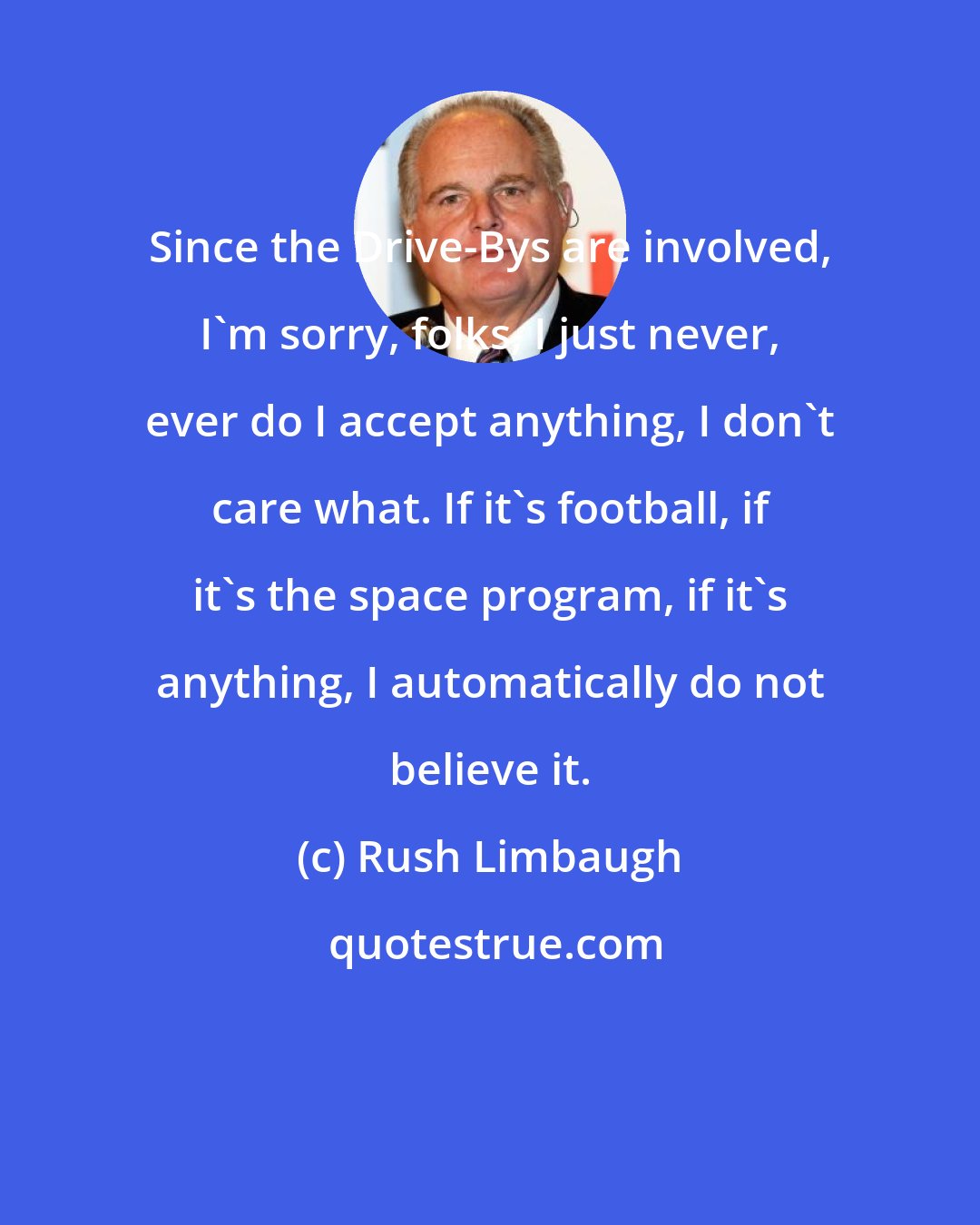 Rush Limbaugh: Since the Drive-Bys are involved, I'm sorry, folks, I just never, ever do I accept anything, I don't care what. If it's football, if it's the space program, if it's anything, I automatically do not believe it.