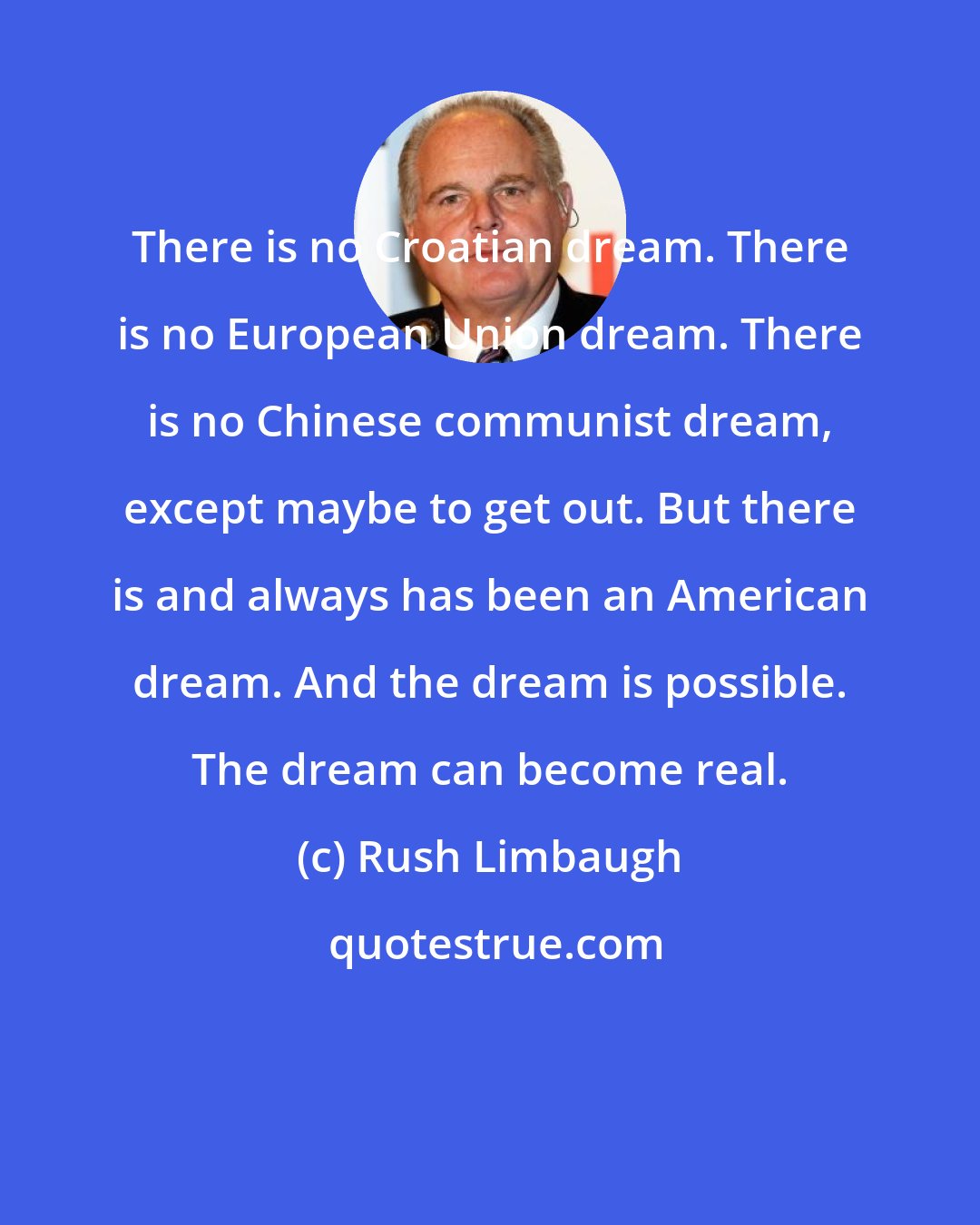 Rush Limbaugh: There is no Croatian dream. There is no European Union dream. There is no Chinese communist dream, except maybe to get out. But there is and always has been an American dream. And the dream is possible. The dream can become real.