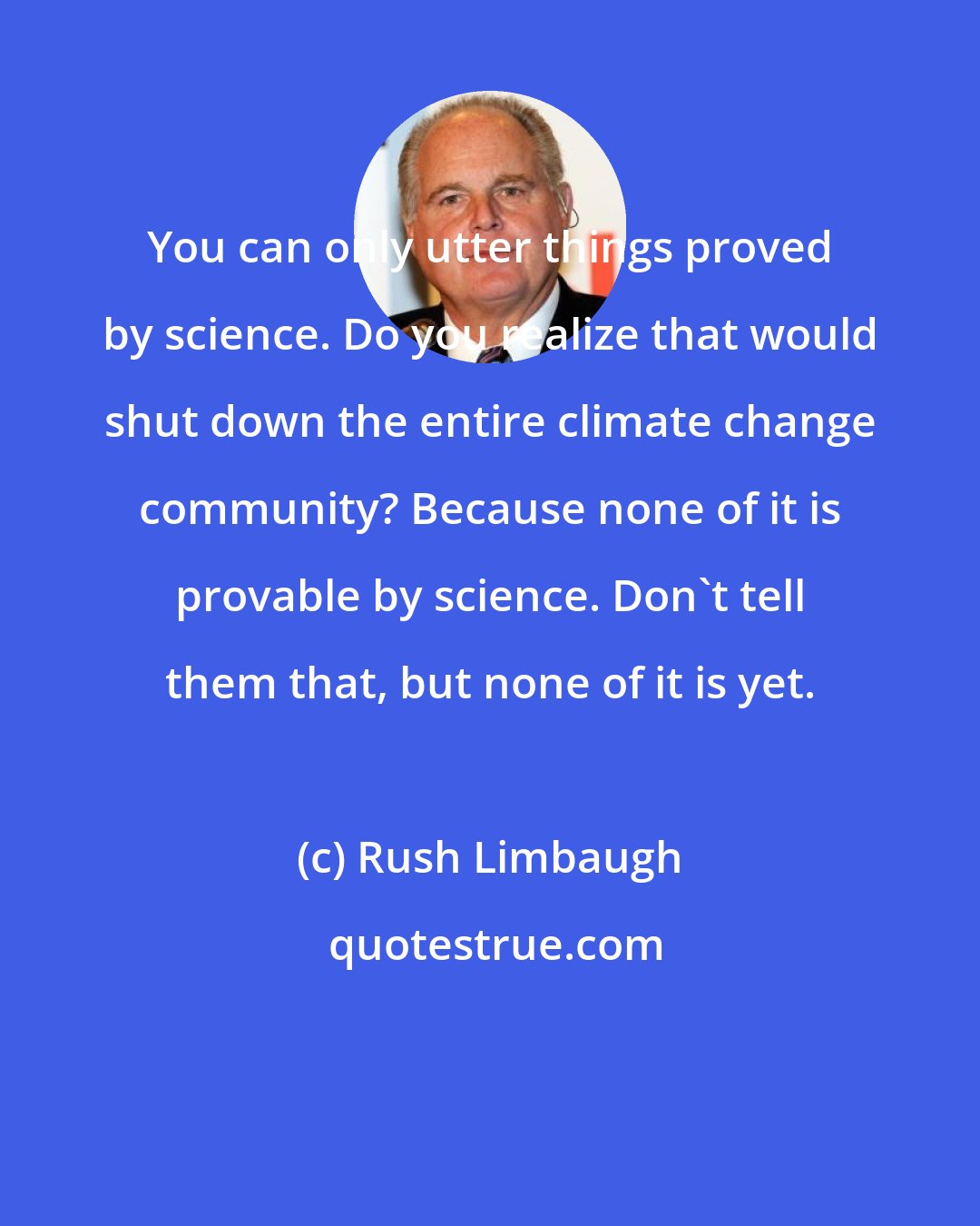 Rush Limbaugh: You can only utter things proved by science. Do you realize that would shut down the entire climate change community? Because none of it is provable by science. Don't tell them that, but none of it is yet.