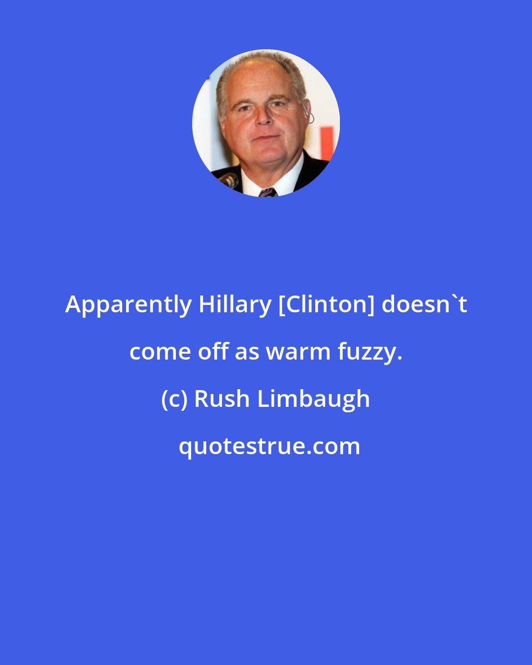 Rush Limbaugh: Apparently Hillary [Clinton] doesn't come off as warm fuzzy.