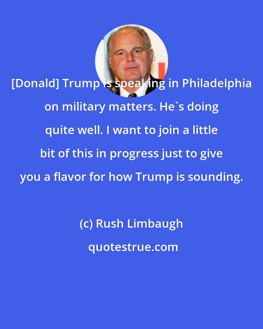 Rush Limbaugh: [Donald] Trump is speaking in Philadelphia on military matters. He's doing quite well. I want to join a little bit of this in progress just to give you a flavor for how Trump is sounding.