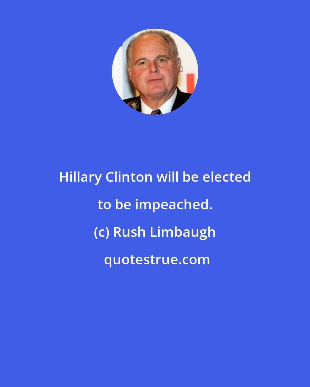 Rush Limbaugh: Hillary Clinton will be elected to be impeached.