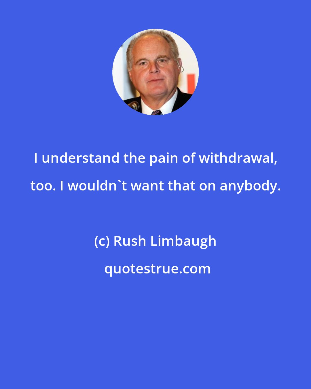 Rush Limbaugh: I understand the pain of withdrawal, too. I wouldn't want that on anybody.