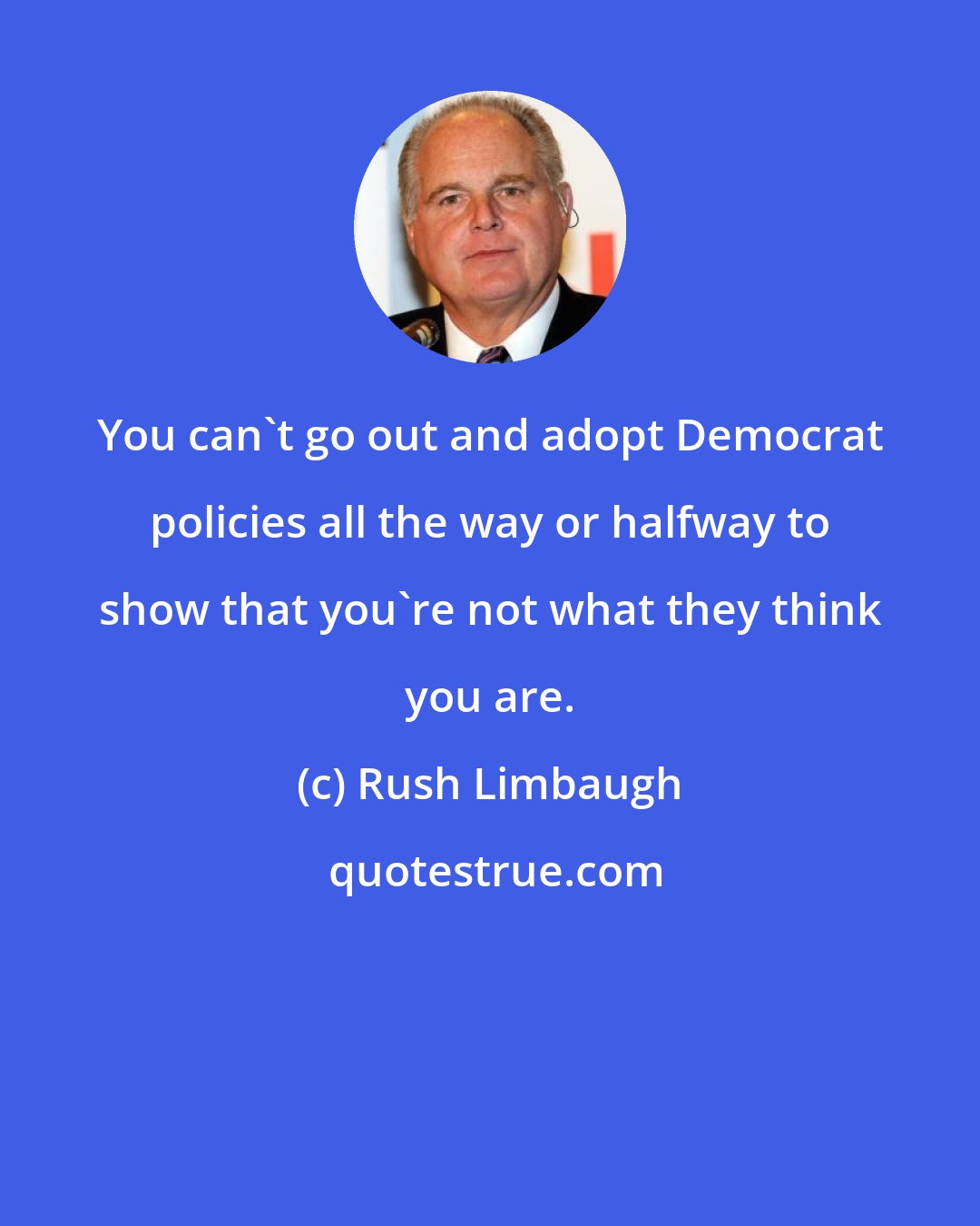 Rush Limbaugh: You can't go out and adopt Democrat policies all the way or halfway to show that you're not what they think you are.