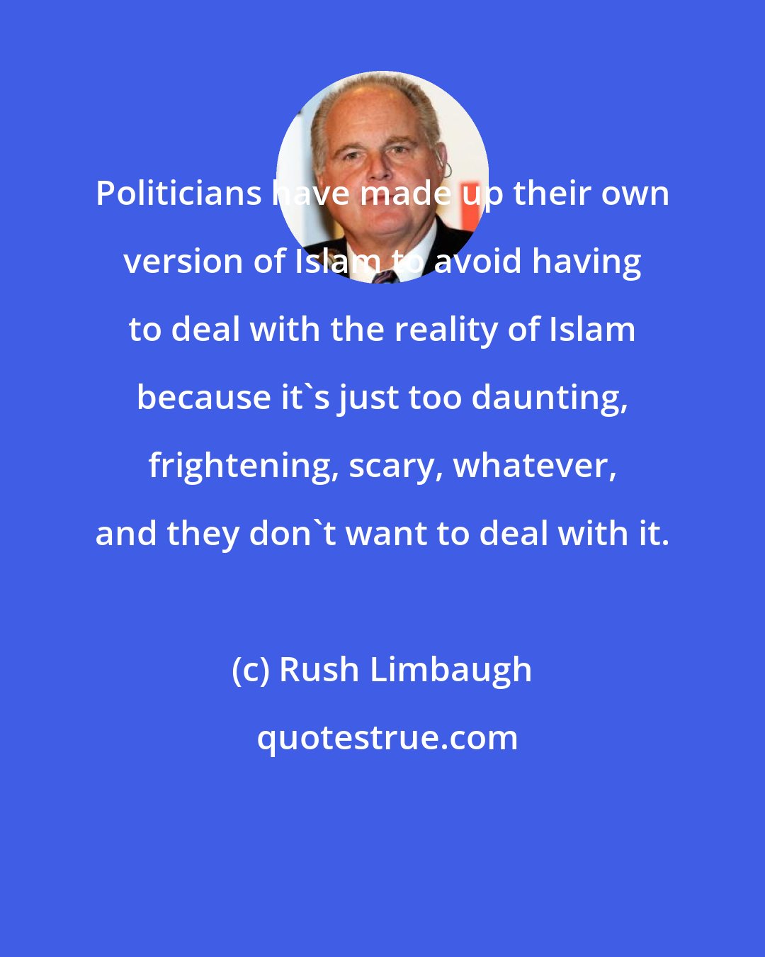 Rush Limbaugh: Politicians have made up their own version of Islam to avoid having to deal with the reality of Islam because it's just too daunting, frightening, scary, whatever, and they don't want to deal with it.