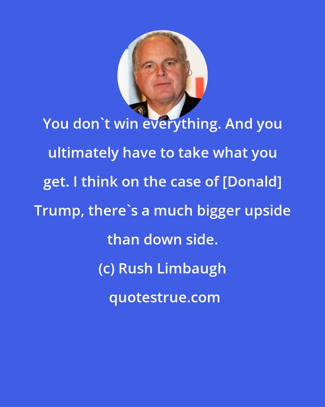 Rush Limbaugh: You don't win everything. And you ultimately have to take what you get. I think on the case of [Donald] Trump, there's a much bigger upside than down side.