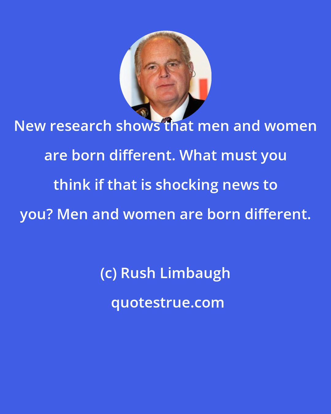 Rush Limbaugh: New research shows that men and women are born different. What must you think if that is shocking news to you? Men and women are born different.