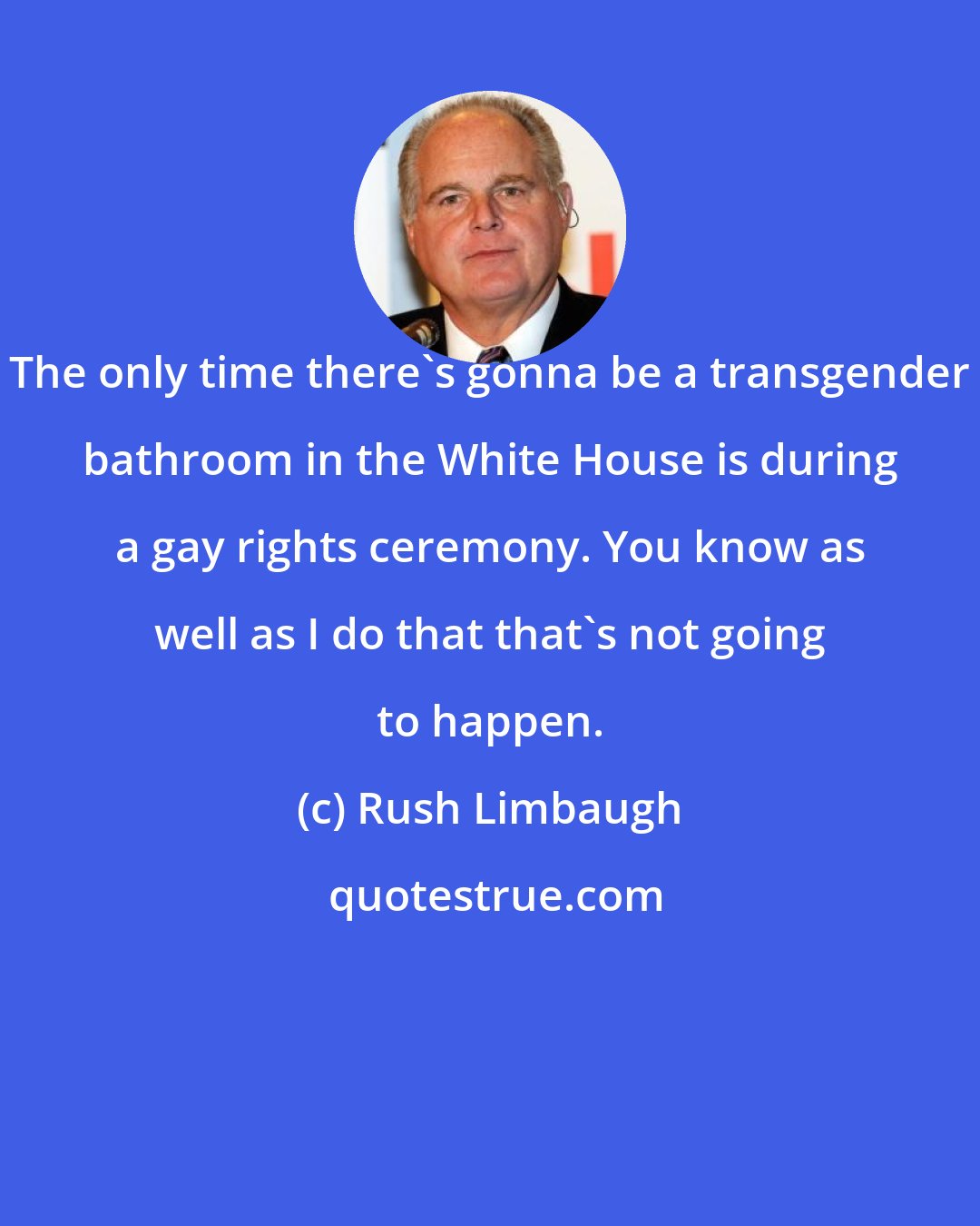 Rush Limbaugh: The only time there's gonna be a transgender bathroom in the White House is during a gay rights ceremony. You know as well as I do that that's not going to happen.