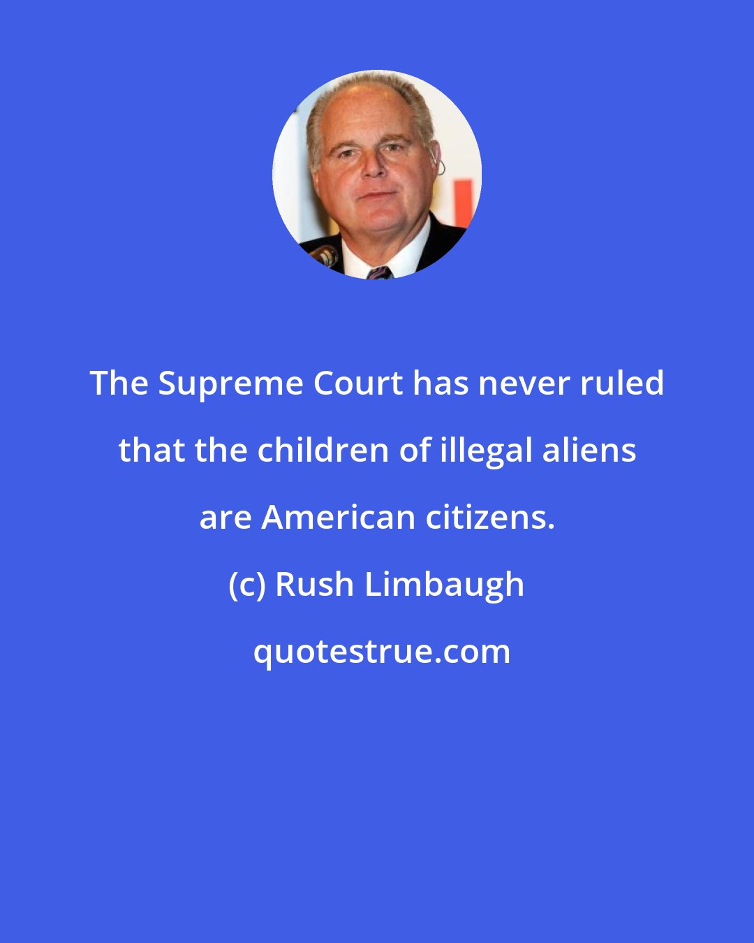 Rush Limbaugh: The Supreme Court has never ruled that the children of illegal aliens are American citizens.