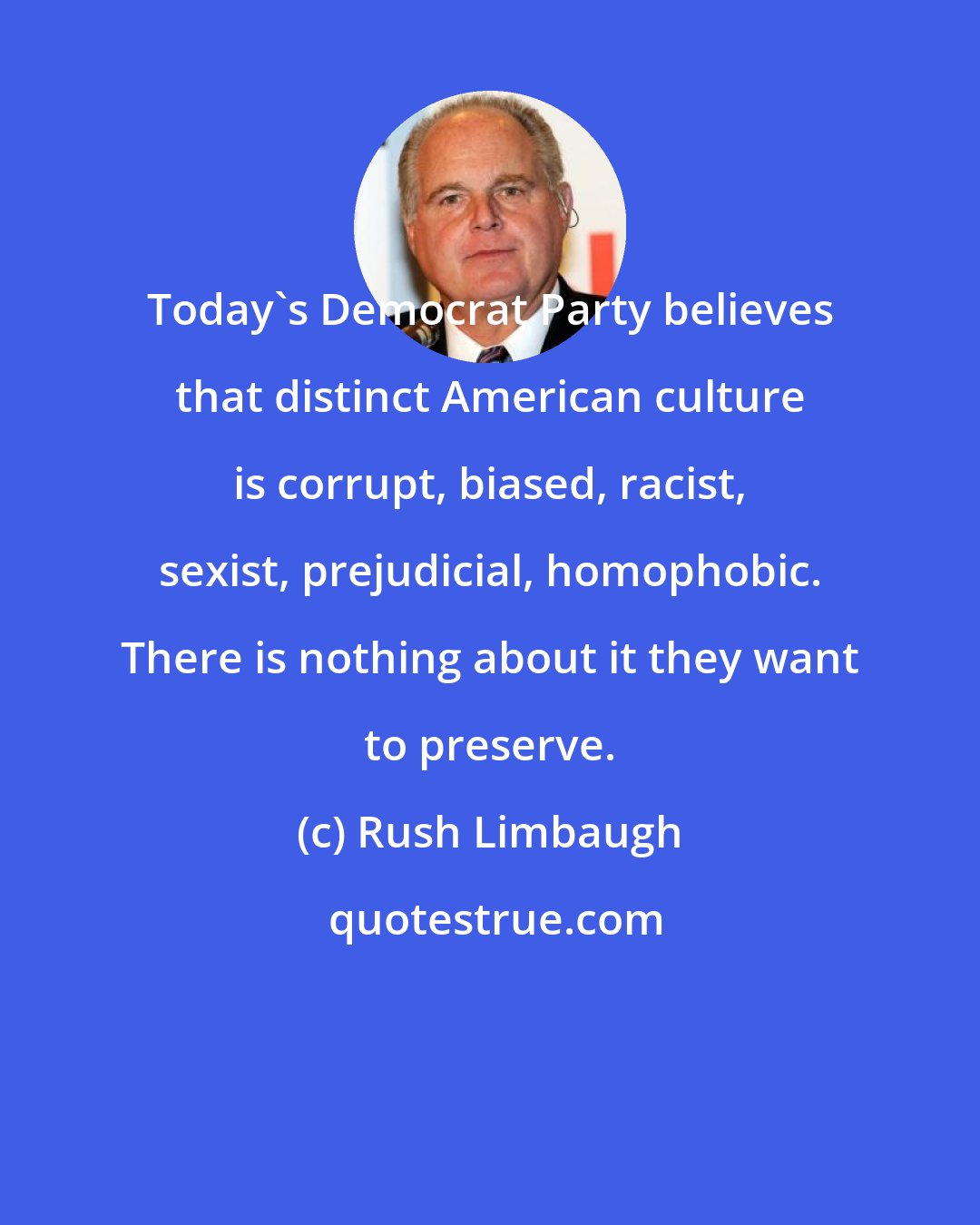 Rush Limbaugh: Today's Democrat Party believes that distinct American culture is corrupt, biased, racist, sexist, prejudicial, homophobic. There is nothing about it they want to preserve.