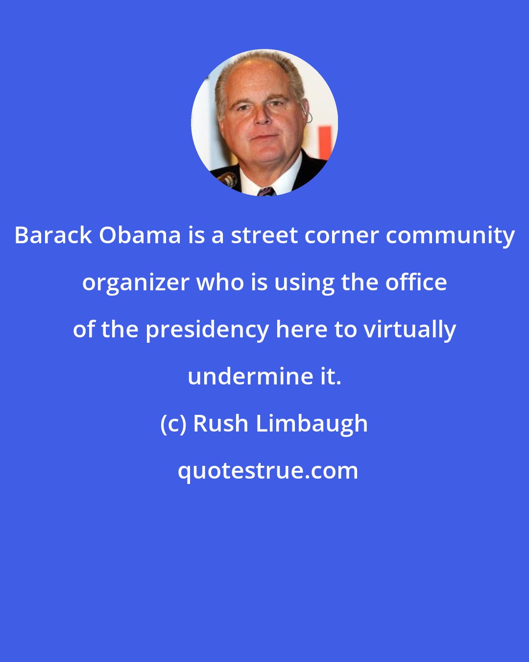 Rush Limbaugh: Barack Obama is a street corner community organizer who is using the office of the presidency here to virtually undermine it.
