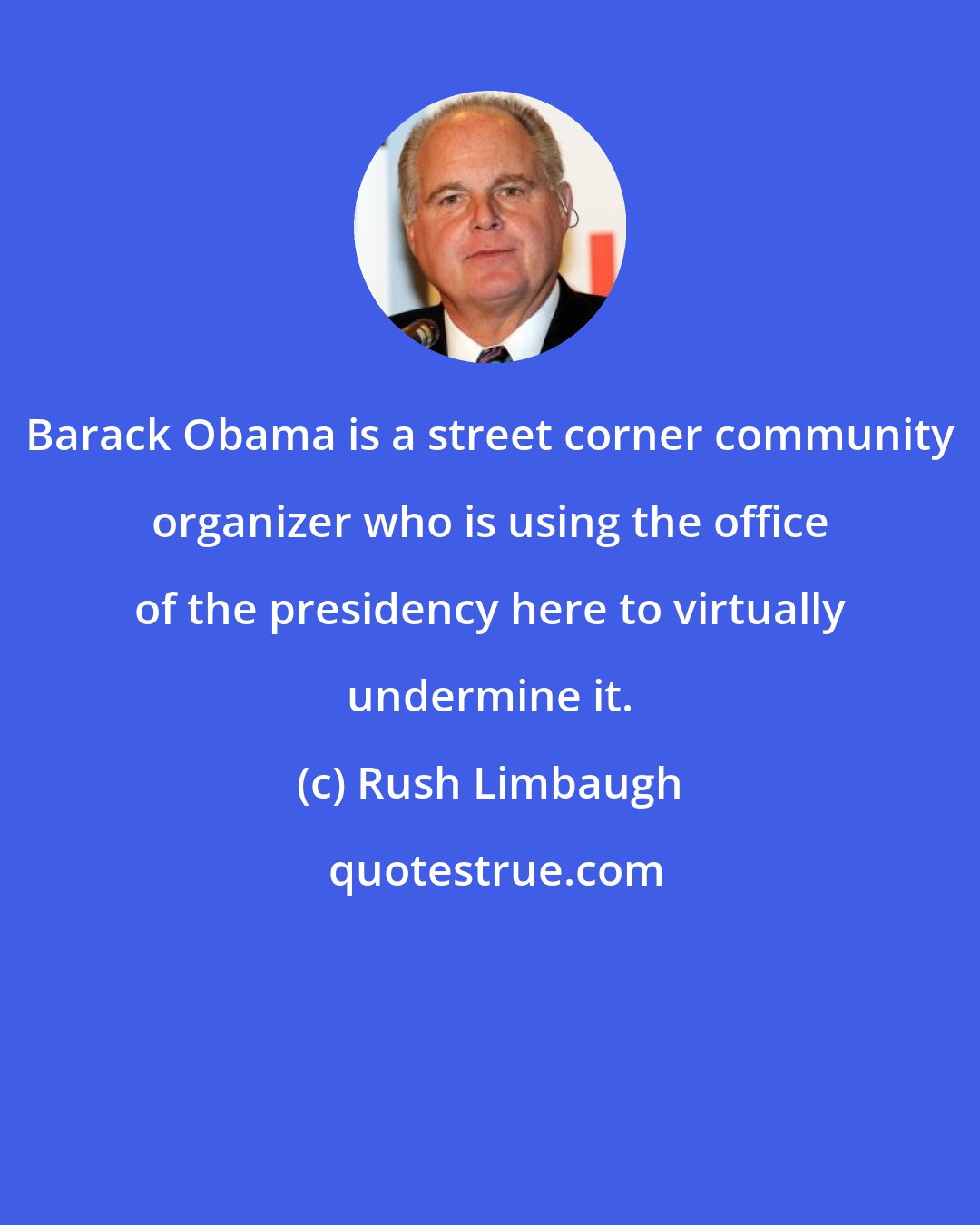 Rush Limbaugh: Barack Obama is a street corner community organizer who is using the office of the presidency here to virtually undermine it.