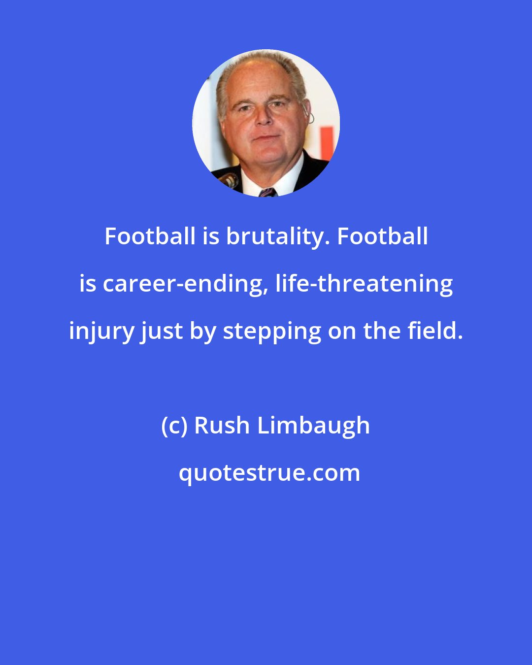 Rush Limbaugh: Football is brutality. Football is career-ending, life-threatening injury just by stepping on the field.