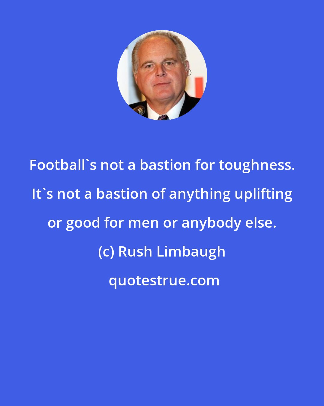 Rush Limbaugh: Football's not a bastion for toughness. It's not a bastion of anything uplifting or good for men or anybody else.