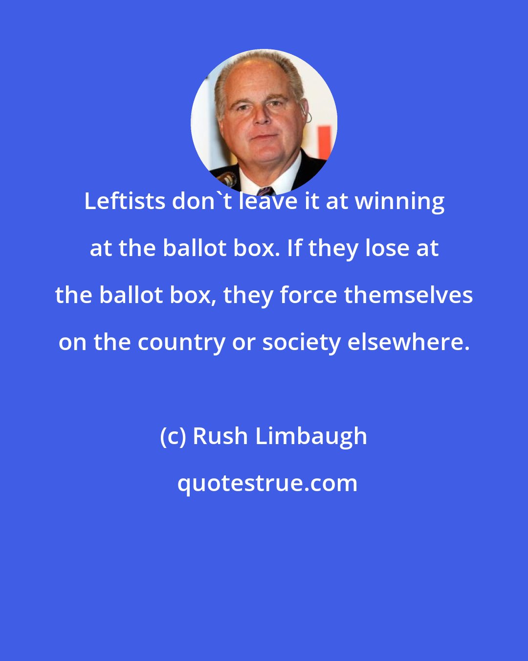 Rush Limbaugh: Leftists don't leave it at winning at the ballot box. If they lose at the ballot box, they force themselves on the country or society elsewhere.