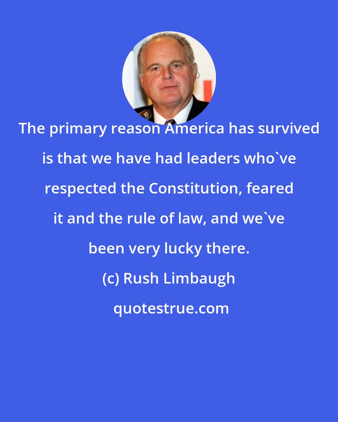 Rush Limbaugh: The primary reason America has survived is that we have had leaders who've respected the Constitution, feared it and the rule of law, and we've been very lucky there.
