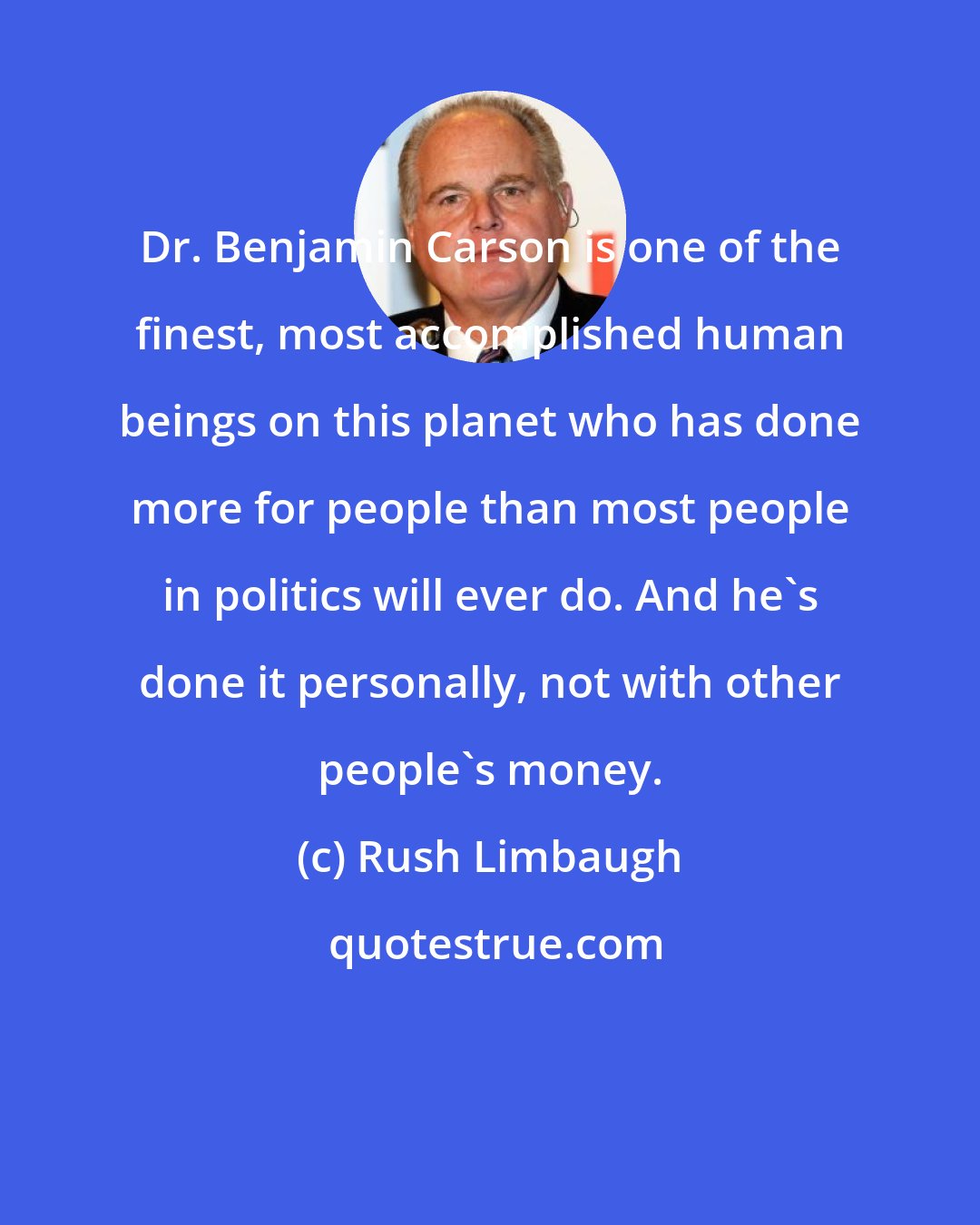Rush Limbaugh: Dr. Benjamin Carson is one of the finest, most accomplished human beings on this planet who has done more for people than most people in politics will ever do. And he's done it personally, not with other people's money.