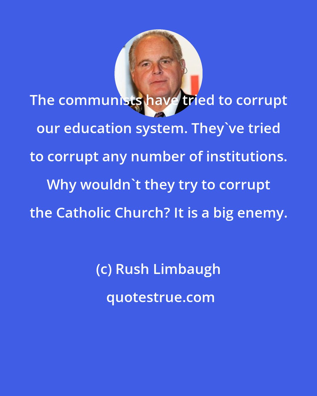 Rush Limbaugh: The communists have tried to corrupt our education system. They've tried to corrupt any number of institutions. Why wouldn't they try to corrupt the Catholic Church? It is a big enemy.