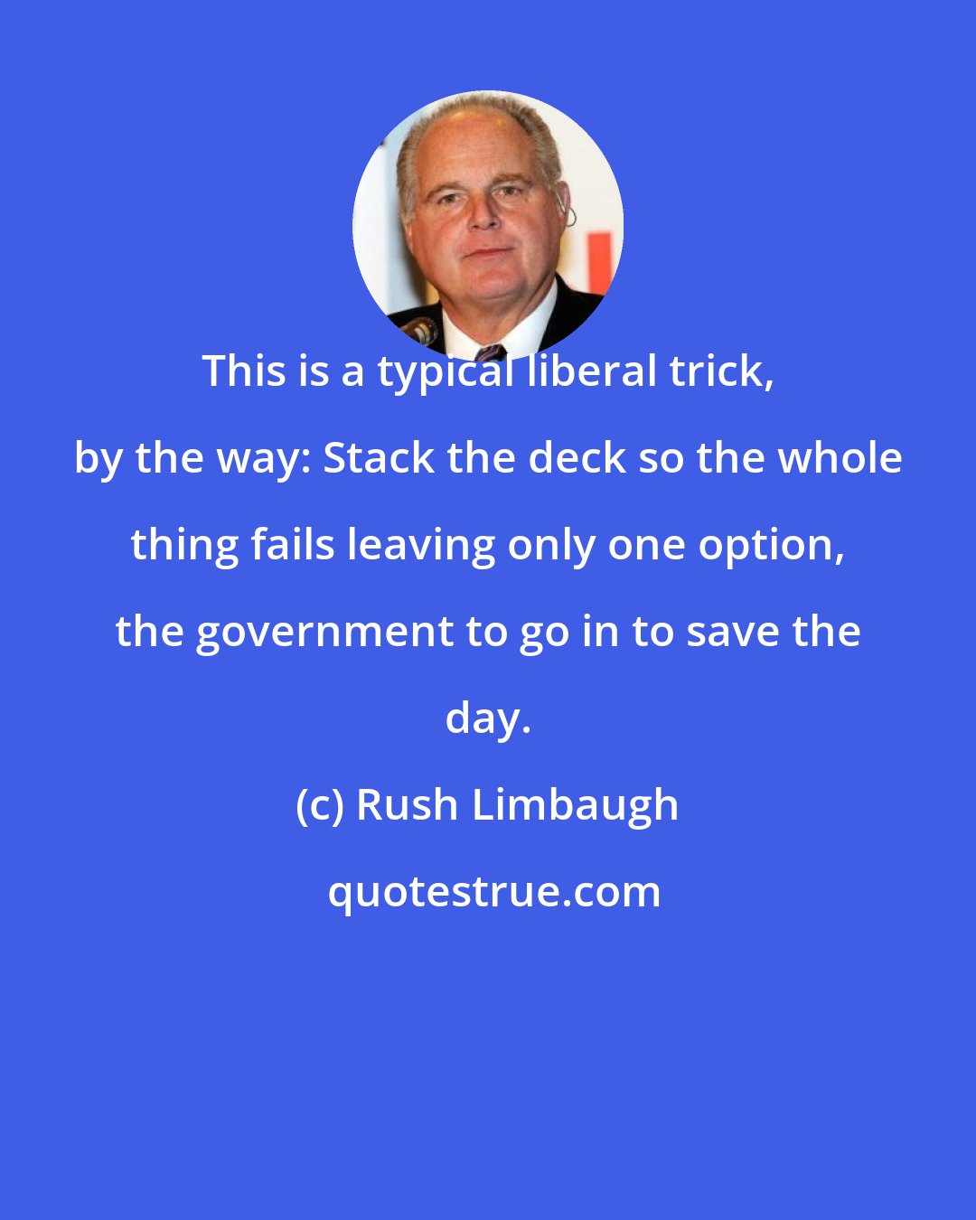 Rush Limbaugh: This is a typical liberal trick, by the way: Stack the deck so the whole thing fails leaving only one option, the government to go in to save the day.