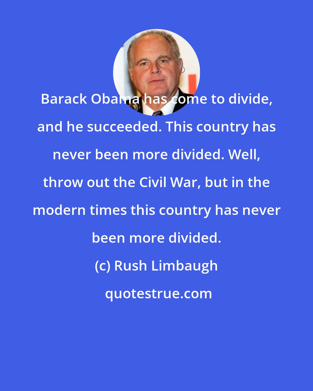 Rush Limbaugh: Barack Obama has come to divide, and he succeeded. This country has never been more divided. Well, throw out the Civil War, but in the modern times this country has never been more divided.