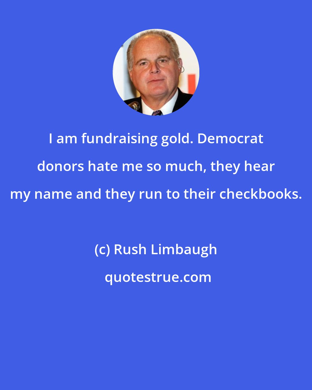 Rush Limbaugh: I am fundraising gold. Democrat donors hate me so much, they hear my name and they run to their checkbooks.