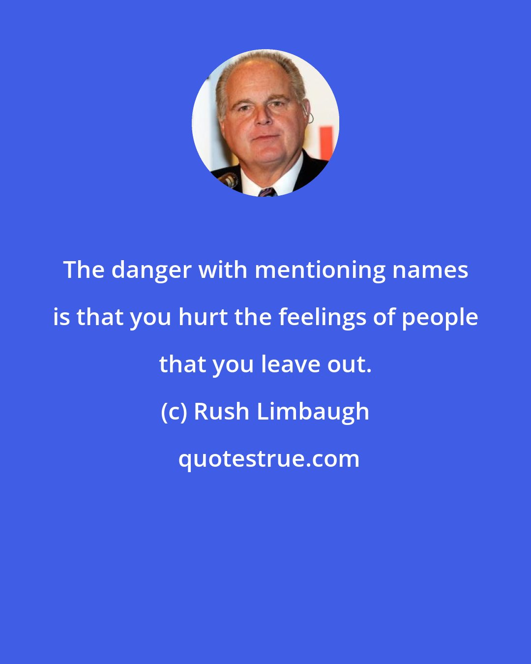 Rush Limbaugh: The danger with mentioning names is that you hurt the feelings of people that you leave out.