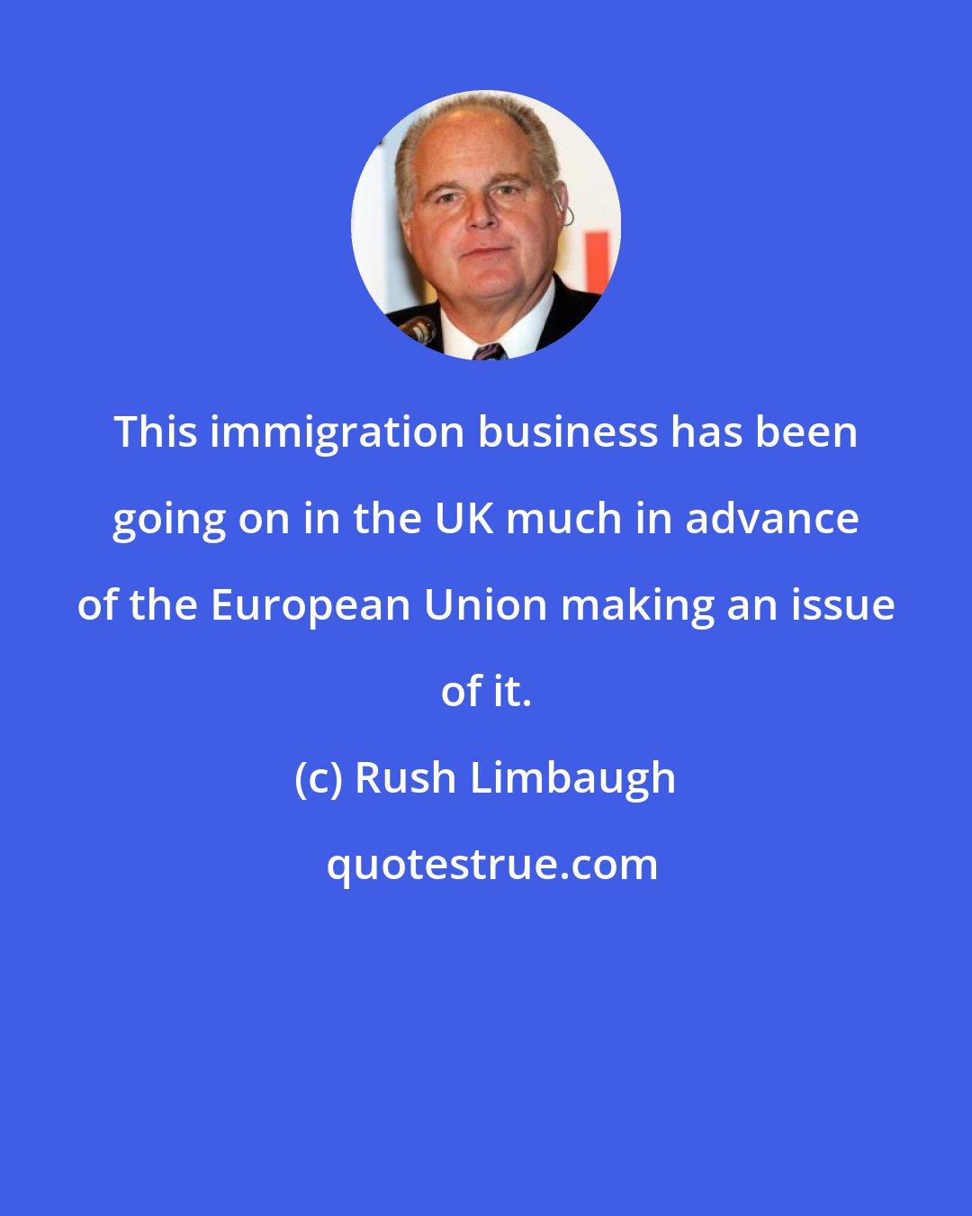 Rush Limbaugh: This immigration business has been going on in the UK much in advance of the European Union making an issue of it.