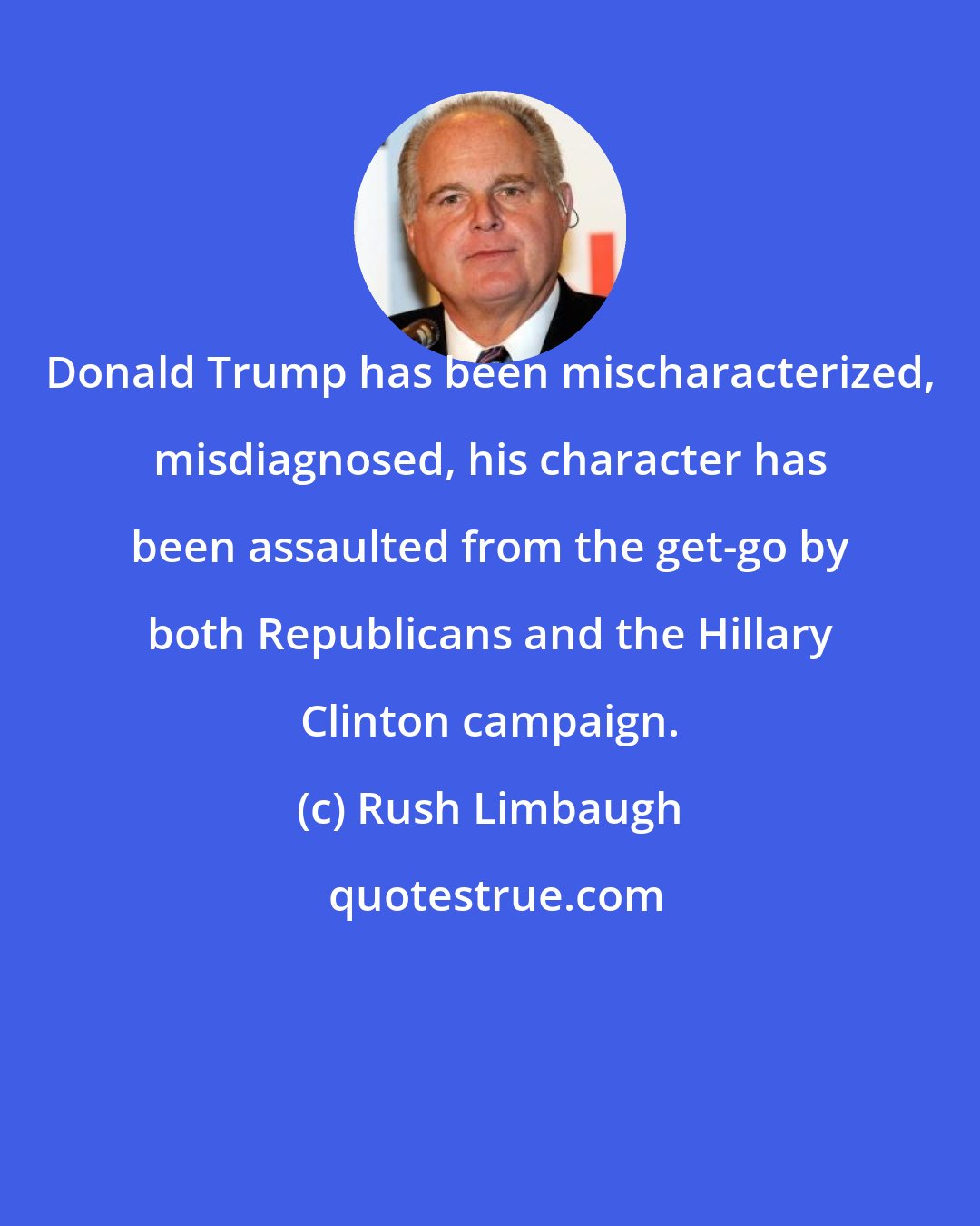 Rush Limbaugh: Donald Trump has been mischaracterized, misdiagnosed, his character has been assaulted from the get-go by both Republicans and the Hillary Clinton campaign.