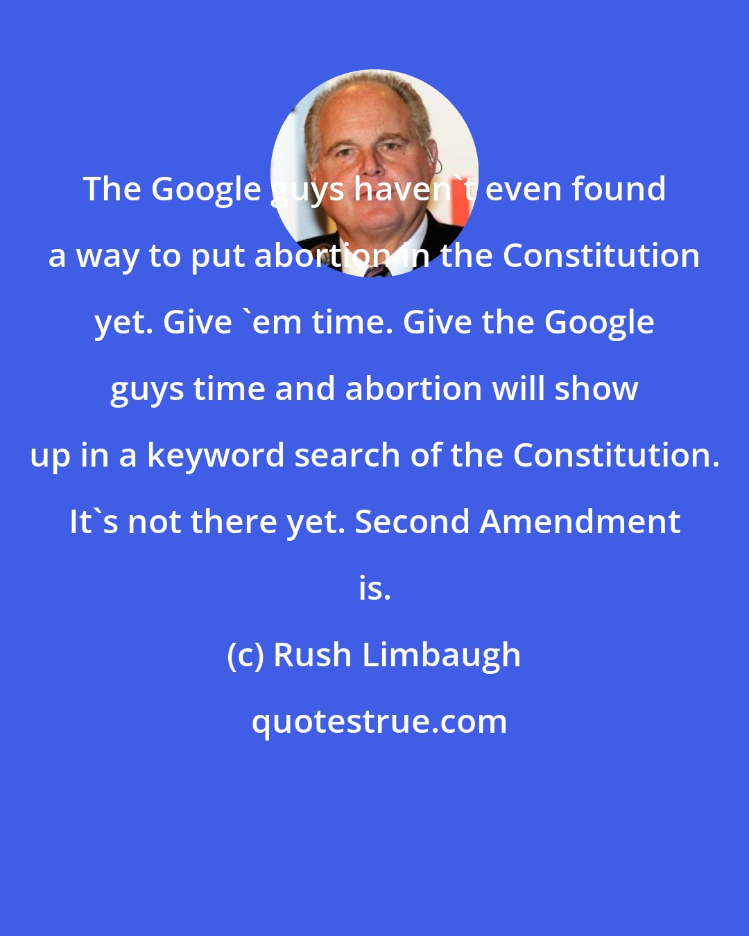 Rush Limbaugh: The Google guys haven't even found a way to put abortion in the Constitution yet. Give 'em time. Give the Google guys time and abortion will show up in a keyword search of the Constitution. It's not there yet. Second Amendment is.