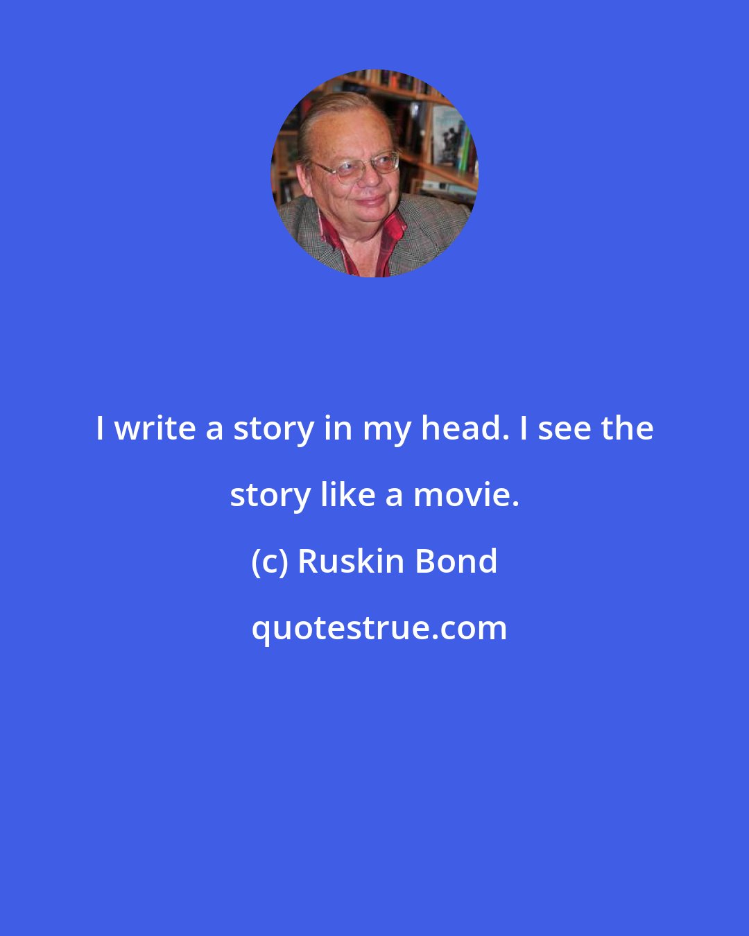 Ruskin Bond: I write a story in my head. I see the story like a movie.