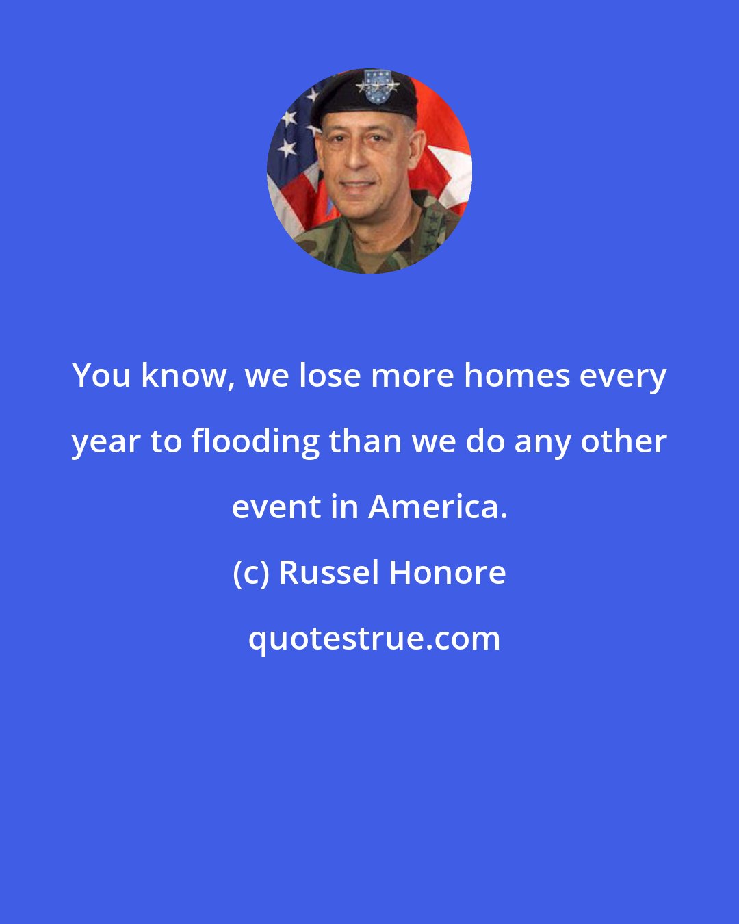 Russel Honore: You know, we lose more homes every year to flooding than we do any other event in America.