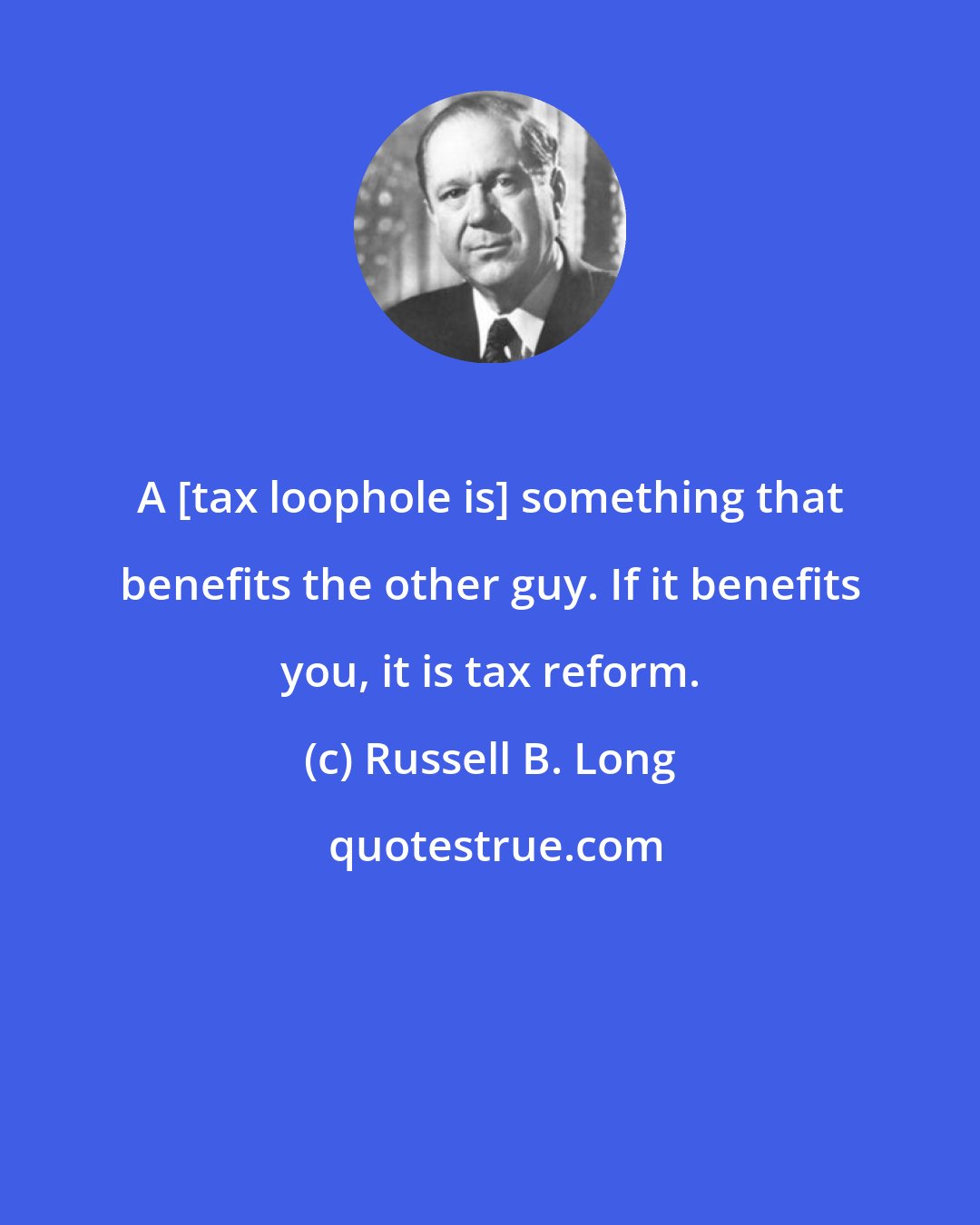 Russell B. Long: A [tax loophole is] something that benefits the other guy. If it benefits you, it is tax reform.