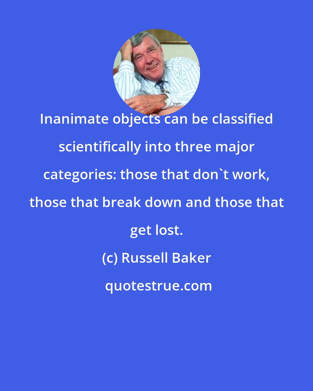 Russell Baker: Inanimate objects can be classified scientifically into three major categories: those that don't work, those that break down and those that get lost.