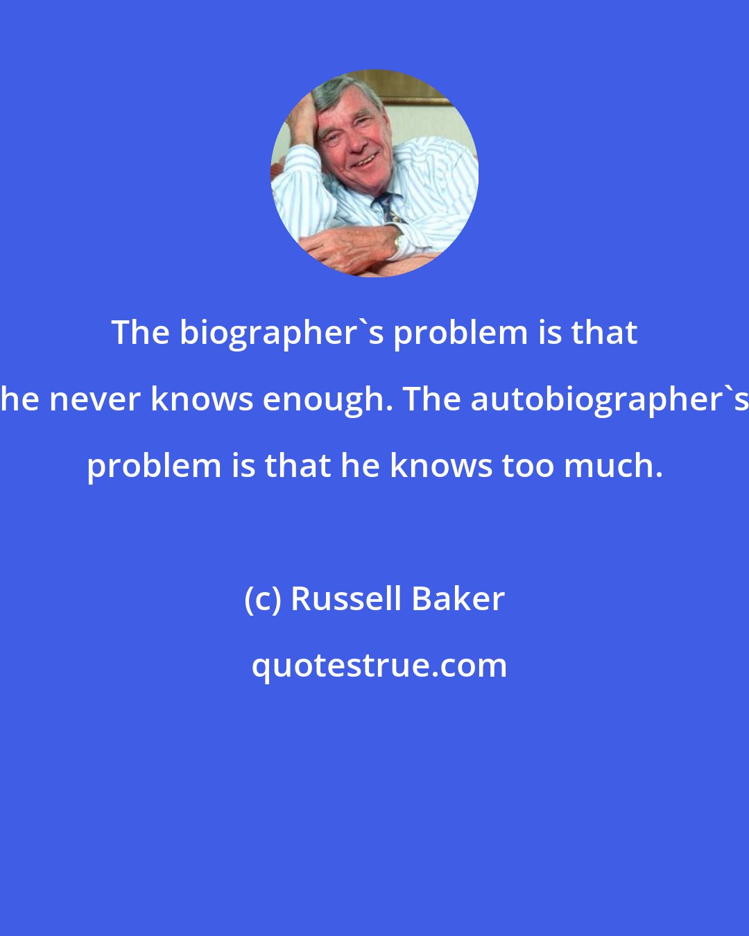 Russell Baker: The biographer's problem is that he never knows enough. The autobiographer's problem is that he knows too much.