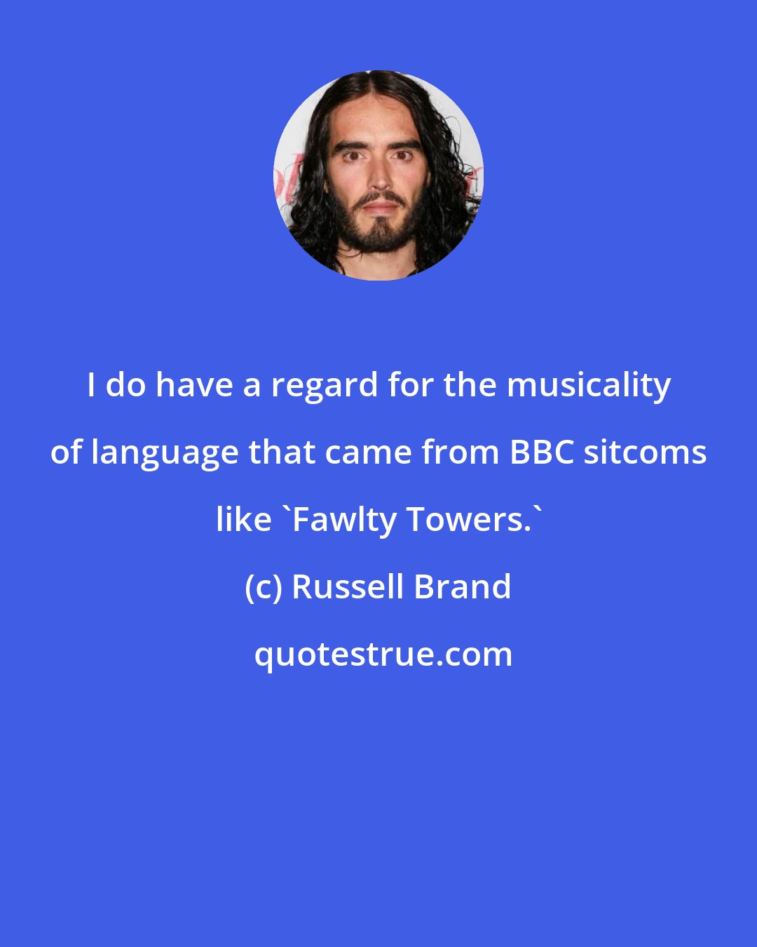 Russell Brand: I do have a regard for the musicality of language that came from BBC sitcoms like 'Fawlty Towers.'