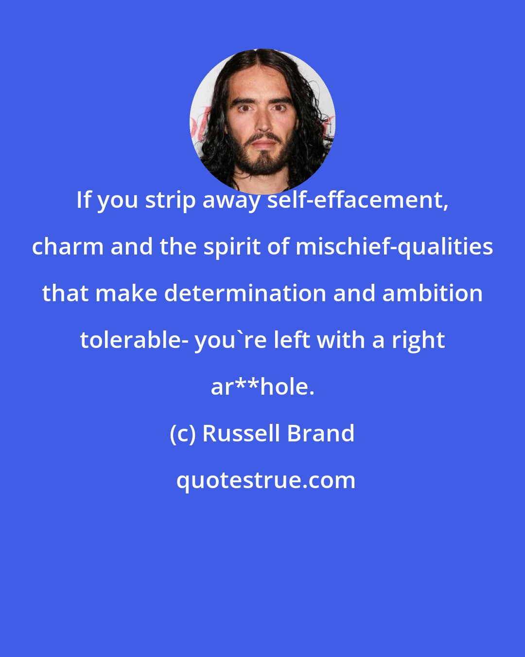 Russell Brand: If you strip away self-effacement, charm and the spirit of mischief-qualities that make determination and ambition tolerable- you're left with a right ar**hole.