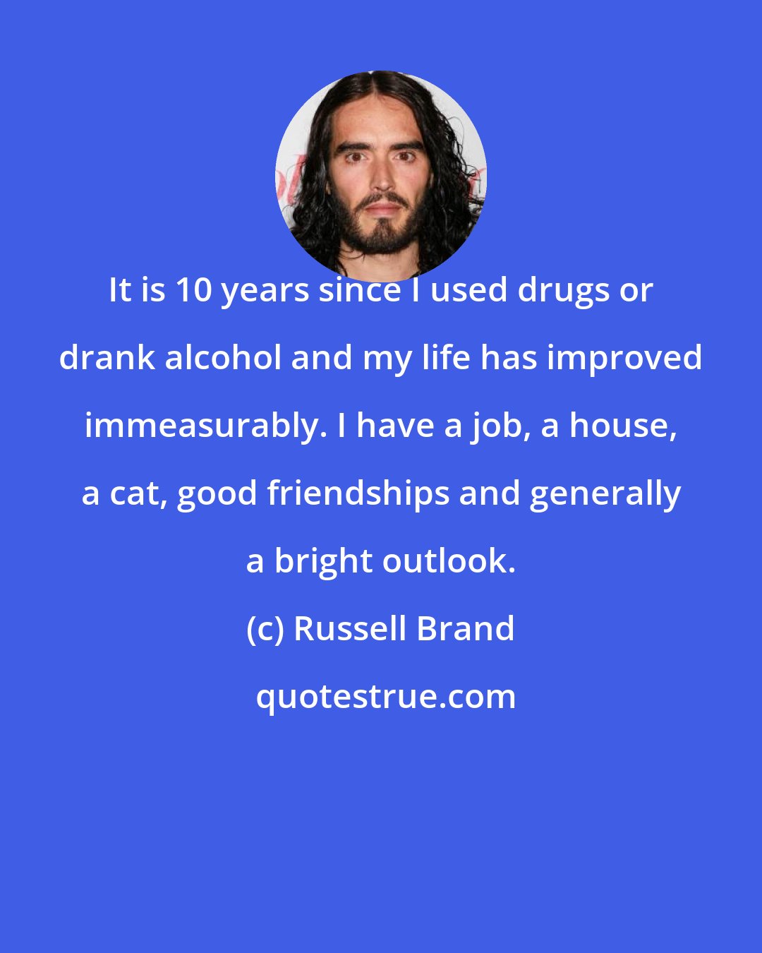 Russell Brand: It is 10 years since I used drugs or drank alcohol and my life has improved immeasurably. I have a job, a house, a cat, good friendships and generally a bright outlook.