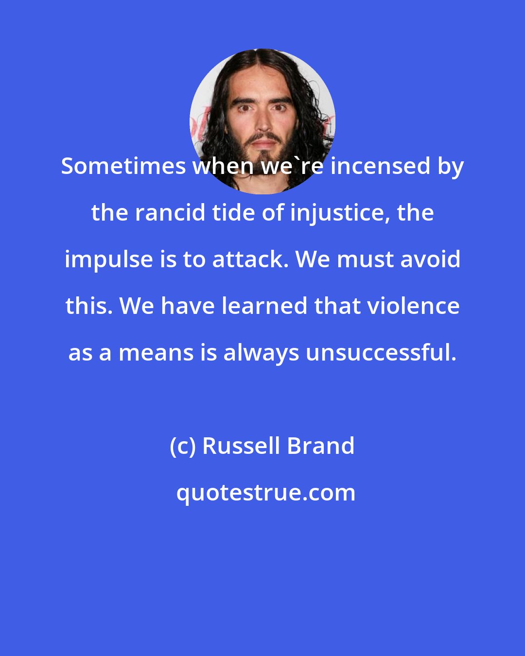 Russell Brand: Sometimes when we're incensed by the rancid tide of injustice, the impulse is to attack. We must avoid this. We have learned that violence as a means is always unsuccessful.