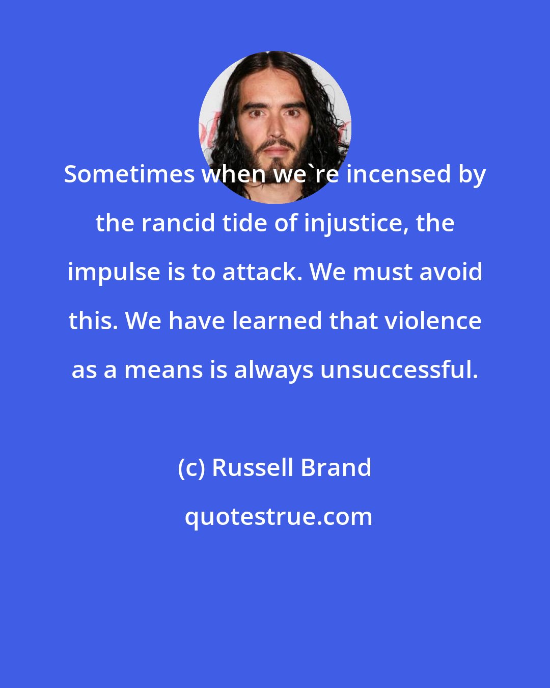 Russell Brand: Sometimes when we're incensed by the rancid tide of injustice, the impulse is to attack. We must avoid this. We have learned that violence as a means is always unsuccessful.