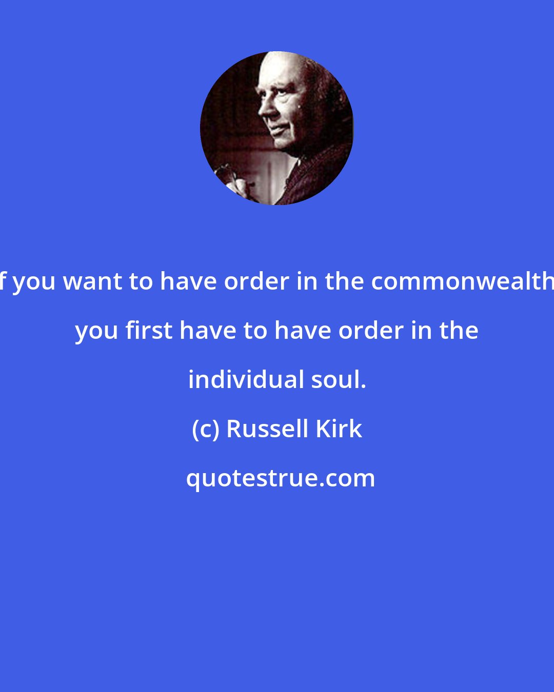 Russell Kirk: If you want to have order in the commonwealth, you first have to have order in the individual soul.