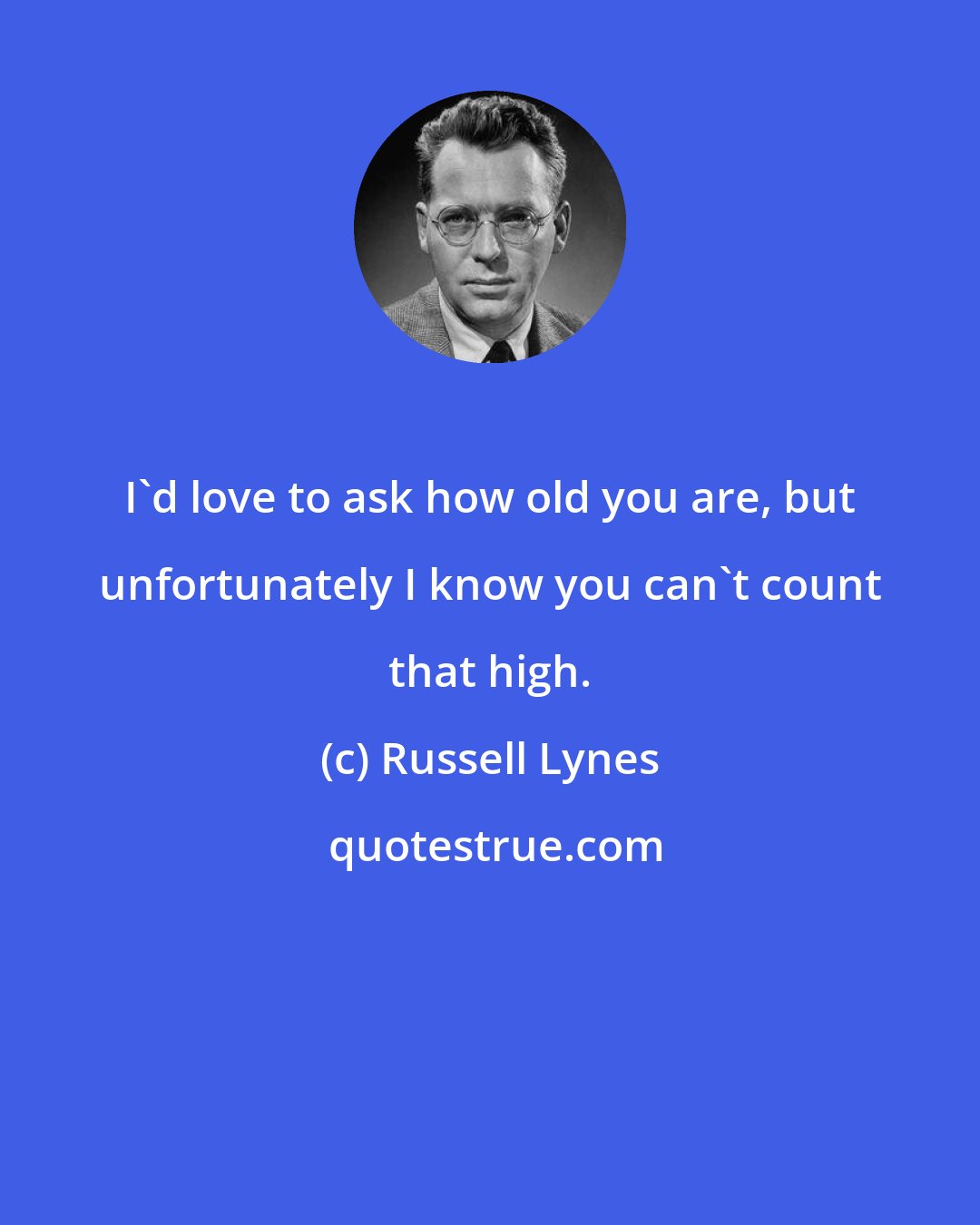 Russell Lynes: I'd love to ask how old you are, but unfortunately I know you can't count that high.