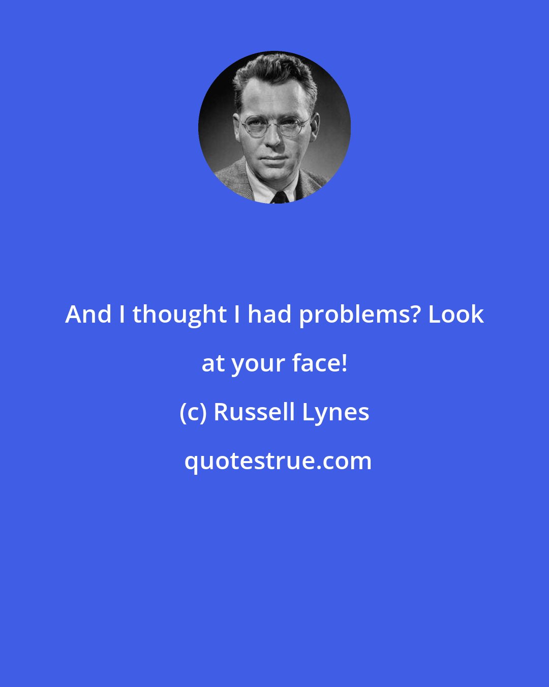 Russell Lynes: And I thought I had problems? Look at your face!