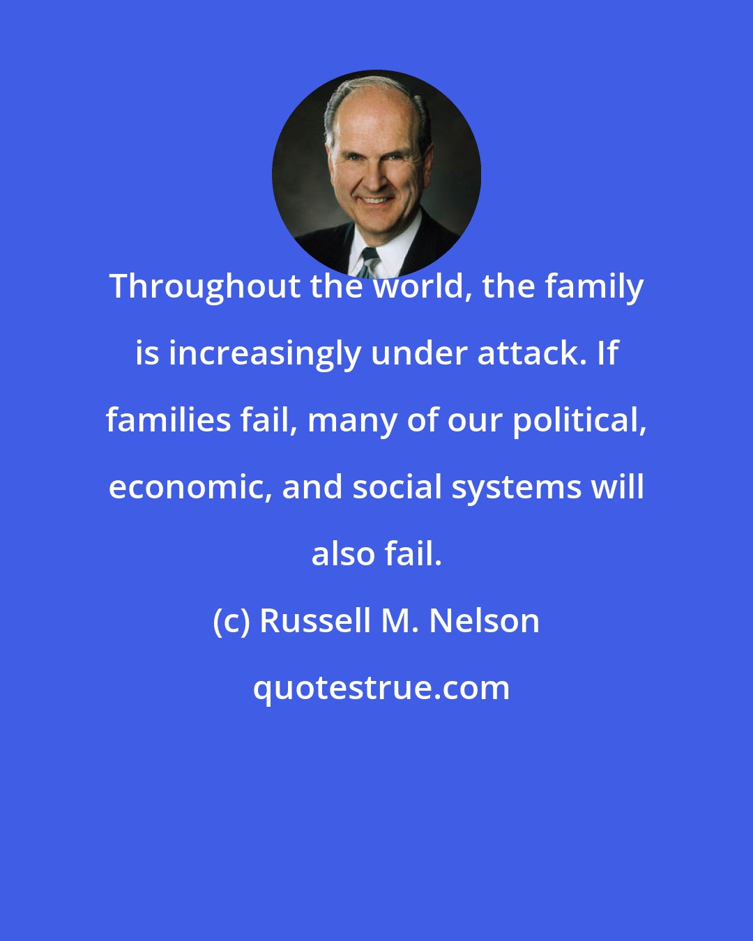 Russell M. Nelson: Throughout the world, the family is increasingly under attack. If families fail, many of our political, economic, and social systems will also fail.