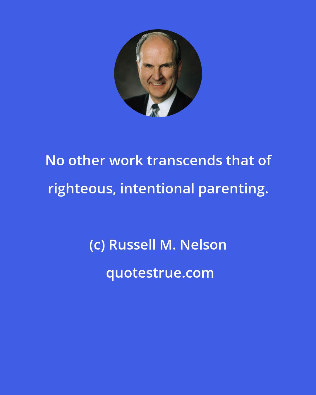 Russell M. Nelson: No other work transcends that of righteous, intentional parenting.